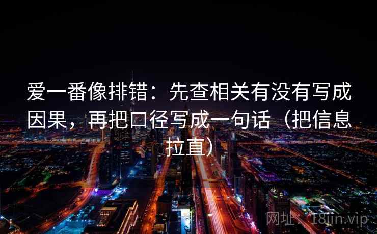 爱一番像排错：先查相关有没有写成因果，再把口径写成一句话（把信息拉直）