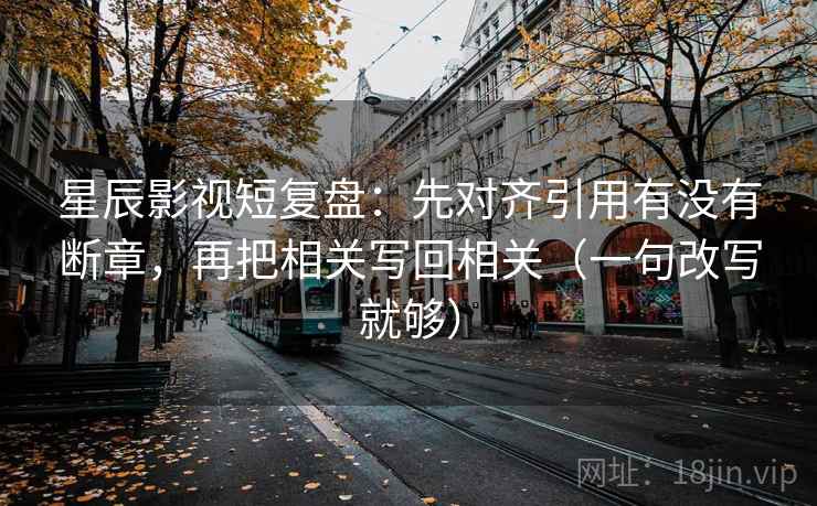 星辰影视短复盘：先对齐引用有没有断章，再把相关写回相关（一句改写就够）