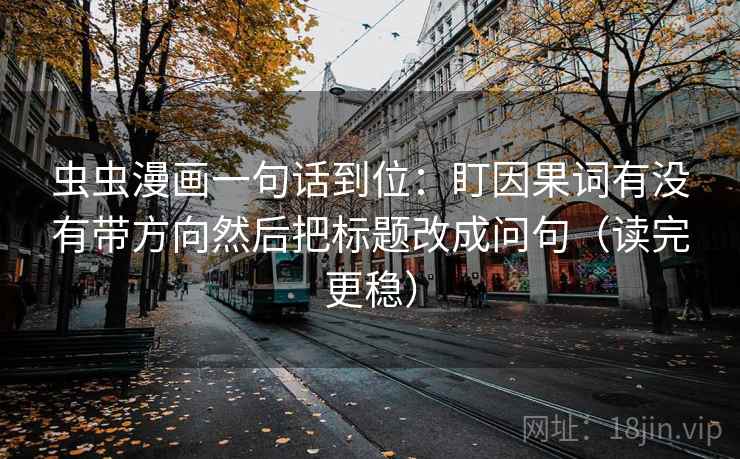 虫虫漫画一句话到位：盯因果词有没有带方向然后把标题改成问句（读完更稳）  第1张
