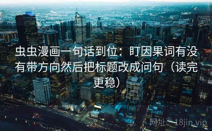 虫虫漫画一句话到位：盯因果词有没有带方向然后把标题改成问句（读完更稳）  第2张