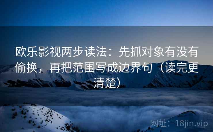 欧乐影视两步读法：先抓对象有没有偷换，再把范围写成边界句（读完更清楚）  第2张