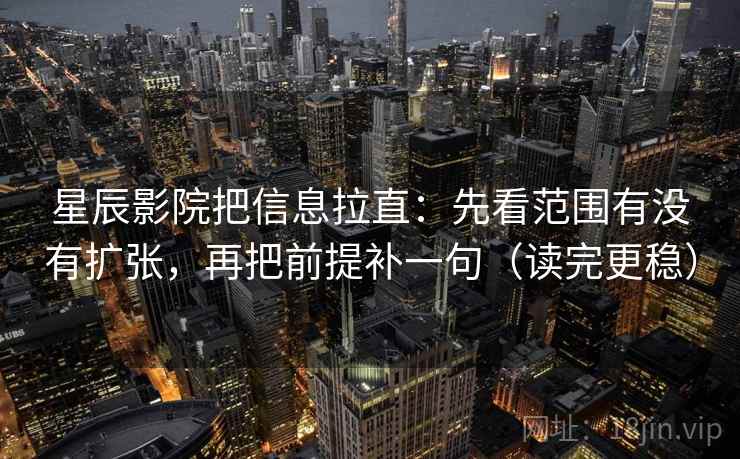 星辰影院把信息拉直：先看范围有没有扩张，再把前提补一句（读完更稳）  第2张