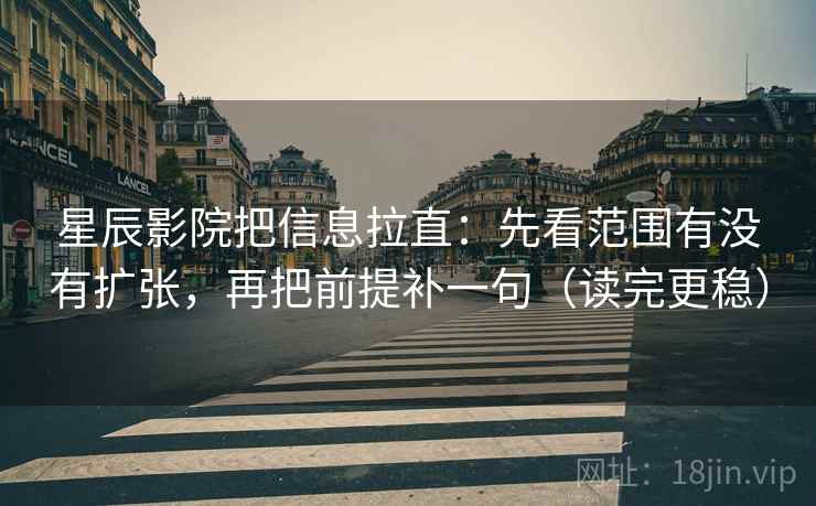 星辰影院把信息拉直：先看范围有没有扩张，再把前提补一句（读完更稳）