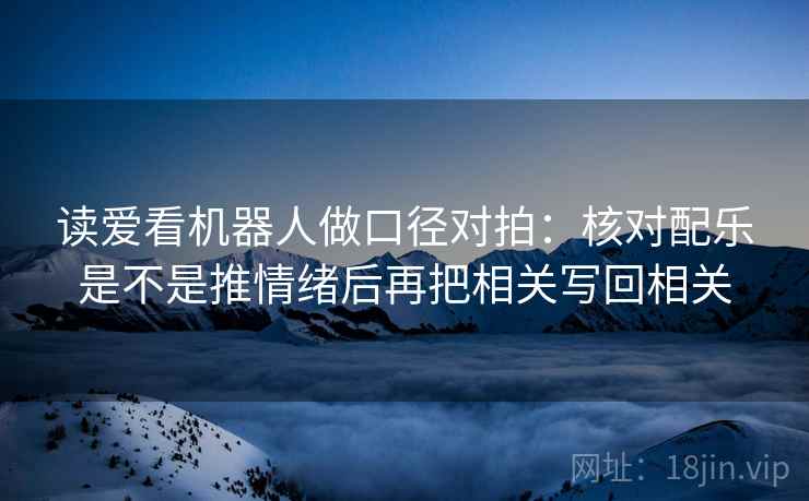 读爱看机器人做口径对拍：核对配乐是不是推情绪后再把相关写回相关