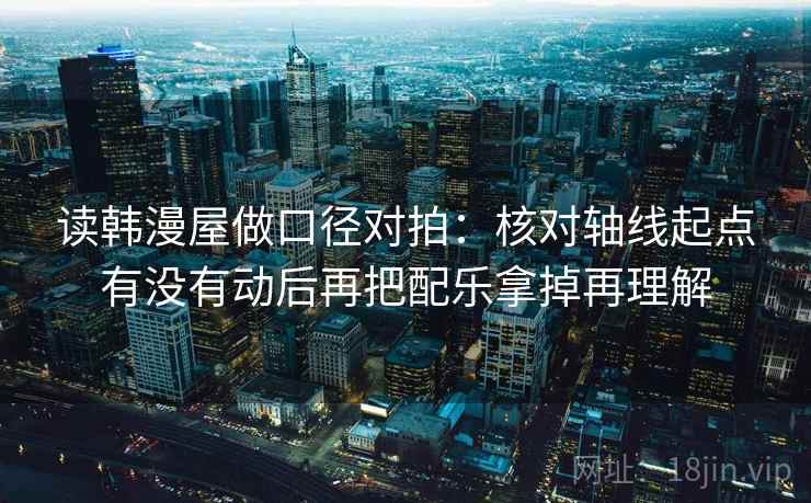 读韩漫屋做口径对拍：核对轴线起点有没有动后再把配乐拿掉再理解