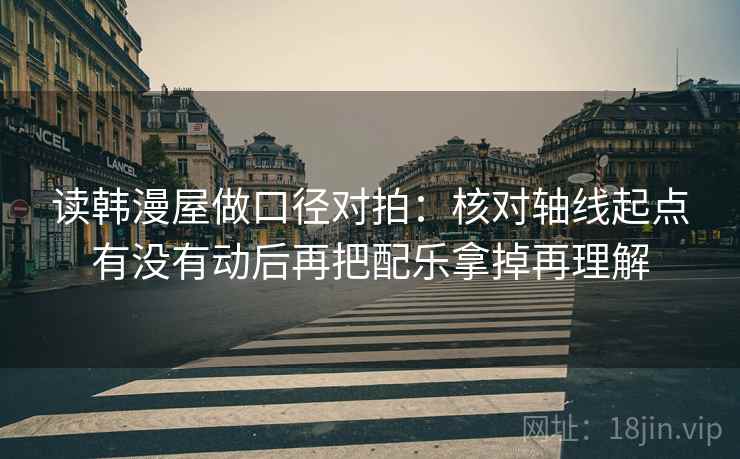 读韩漫屋做口径对拍：核对轴线起点有没有动后再把配乐拿掉再理解  第2张