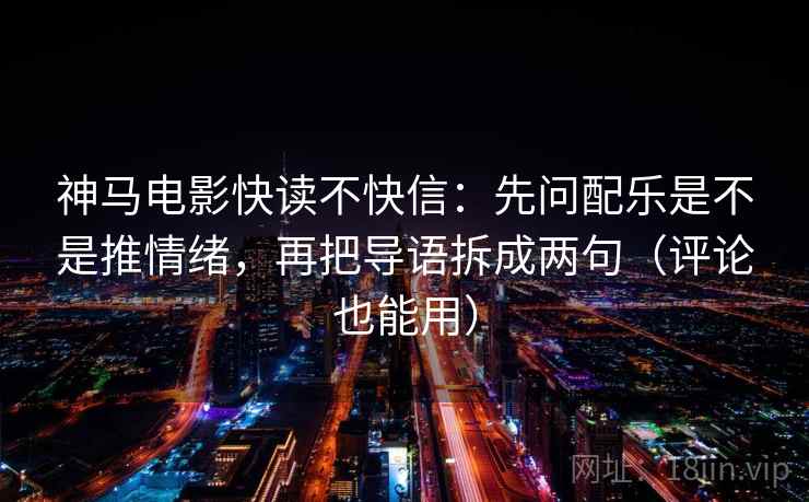 神马电影快读不快信：先问配乐是不是推情绪，再把导语拆成两句（评论也能用）