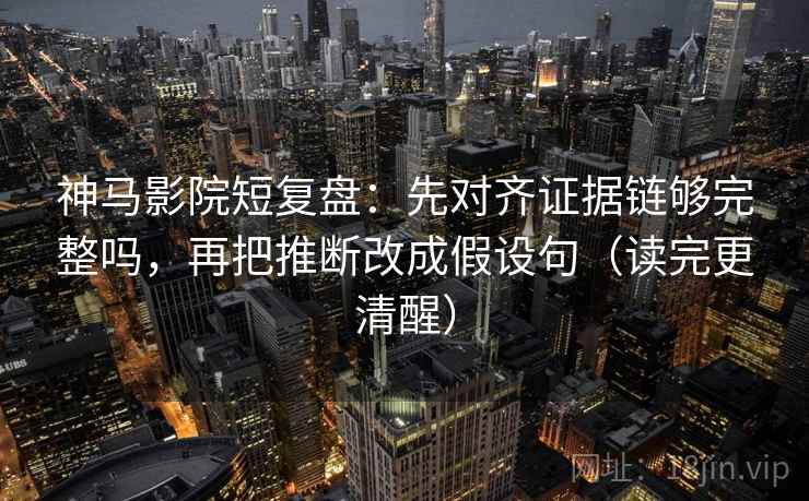 神马影院短复盘：先对齐证据链够完整吗，再把推断改成假设句（读完更清醒）  第2张