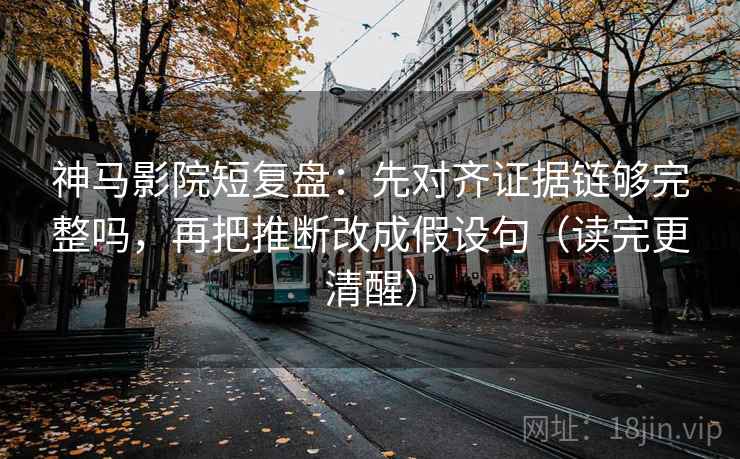 神马影院短复盘：先对齐证据链够完整吗，再把推断改成假设句（读完更清醒）