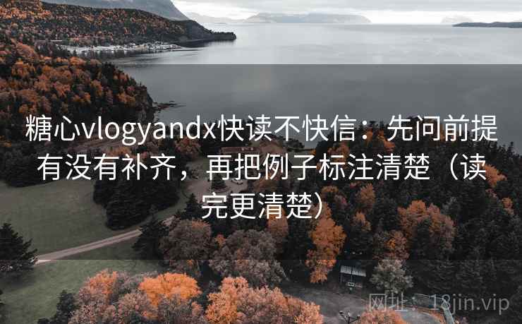 糖心vlogyandx快读不快信：先问前提有没有补齐，再把例子标注清楚（读完更清楚）