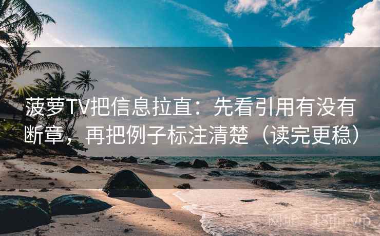 菠萝TV把信息拉直：先看引用有没有断章，再把例子标注清楚（读完更稳）