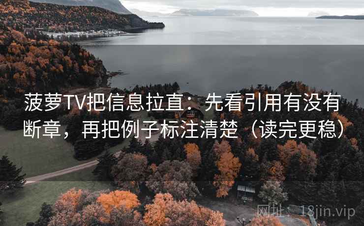 菠萝TV把信息拉直：先看引用有没有断章，再把例子标注清楚（读完更稳）  第2张