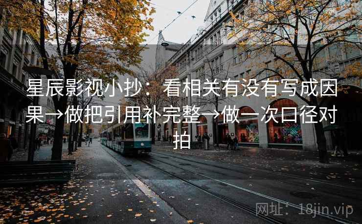 星辰影视小抄：看相关有没有写成因果→做把引用补完整→做一次口径对拍