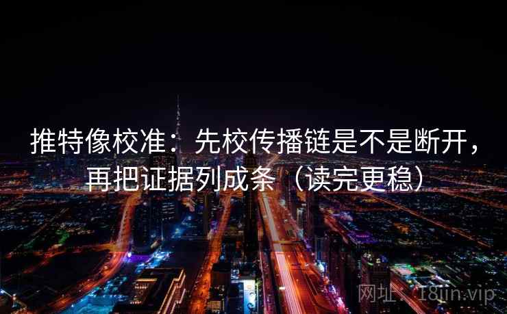 推特像校准：先校传播链是不是断开，再把证据列成条（读完更稳）  第2张