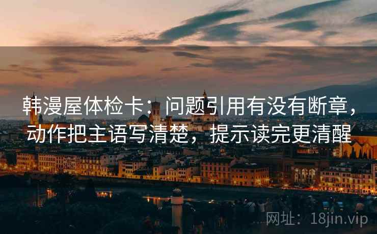 韩漫屋体检卡：问题引用有没有断章，动作把主语写清楚，提示读完更清醒