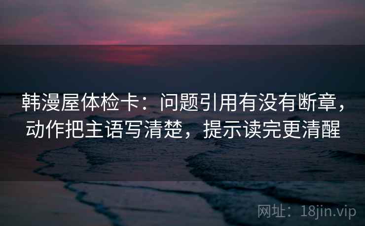韩漫屋体检卡：问题引用有没有断章，动作把主语写清楚，提示读完更清醒  第2张