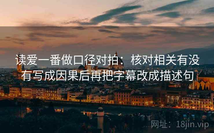 读爱一番做口径对拍：核对相关有没有写成因果后再把字幕改成描述句