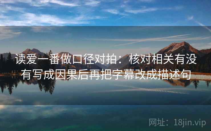 读爱一番做口径对拍：核对相关有没有写成因果后再把字幕改成描述句  第2张