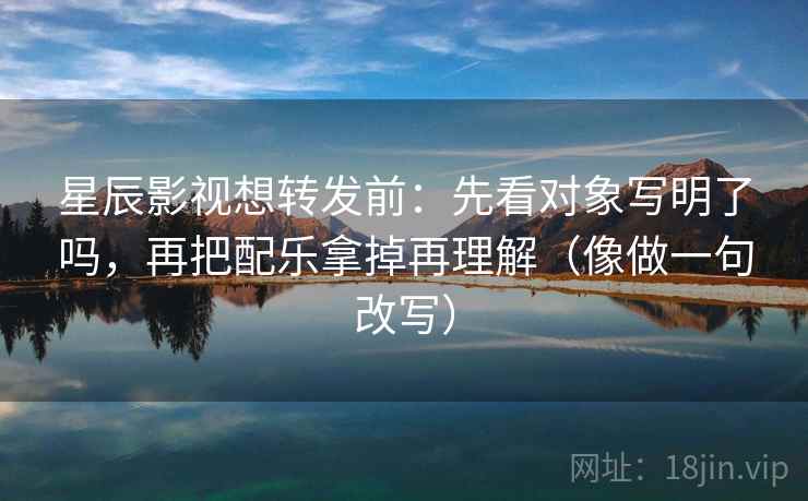 星辰影视想转发前：先看对象写明了吗，再把配乐拿掉再理解（像做一句改写）  第2张