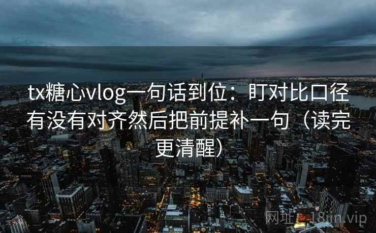 tx糖心vlog一句话到位：盯对比口径有没有对齐然后把前提补一句（读完更清醒）