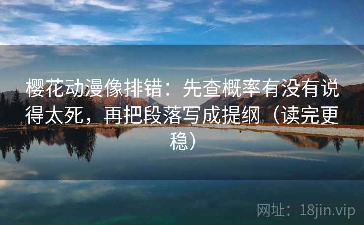 樱花动漫像排错：先查概率有没有说得太死，再把段落写成提纲（读完更稳）  第2张
