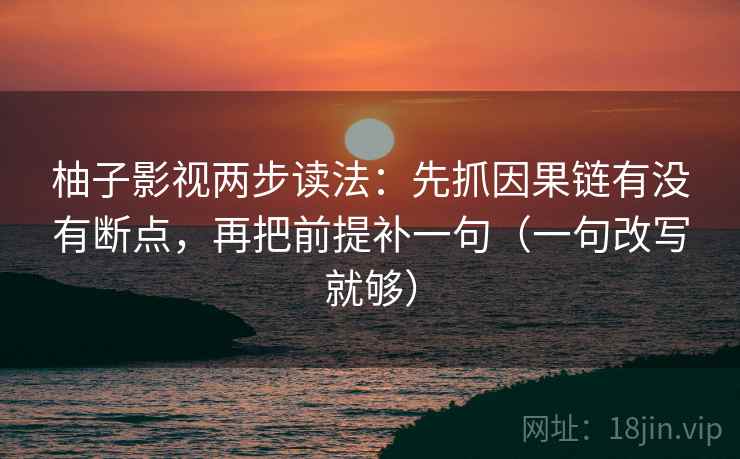柚子影视两步读法：先抓因果链有没有断点，再把前提补一句（一句改写就够）  第2张