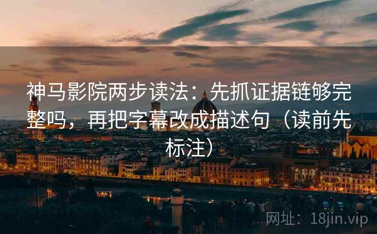 神马影院两步读法：先抓证据链够完整吗，再把字幕改成描述句（读前先标注）
