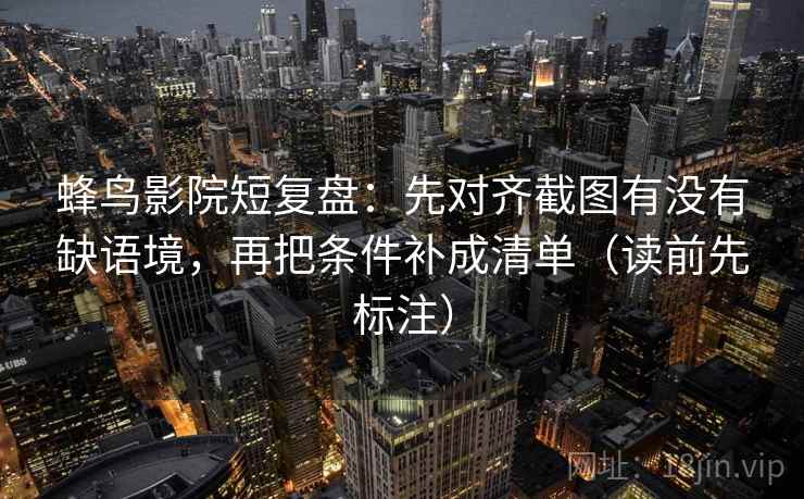 蜂鸟影院短复盘：先对齐截图有没有缺语境，再把条件补成清单（读前先标注）  第2张