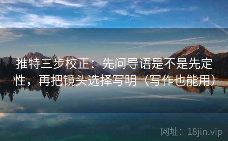 推特三步校正：先问导语是不是先定性，再把镜头选择写明（写作也能用）  第1张