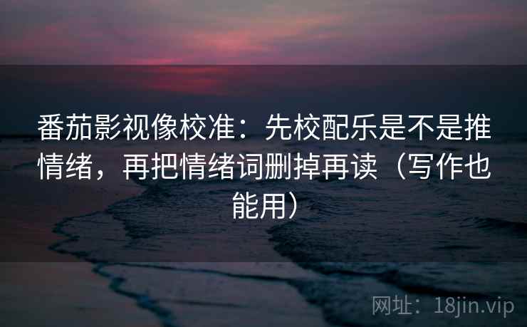 番茄影视像校准：先校配乐是不是推情绪，再把情绪词删掉再读（写作也能用）