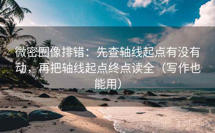 微密圈像排错：先查轴线起点有没有动，再把轴线起点终点读全（写作也能用）  第2张