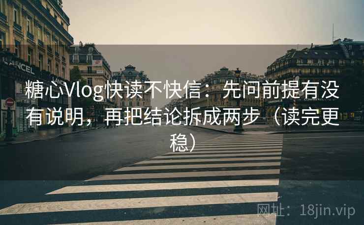 糖心Vlog快读不快信：先问前提有没有说明，再把结论拆成两步（读完更稳）