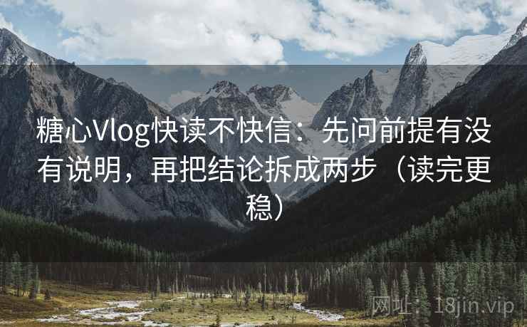糖心Vlog快读不快信：先问前提有没有说明，再把结论拆成两步（读完更稳）  第2张