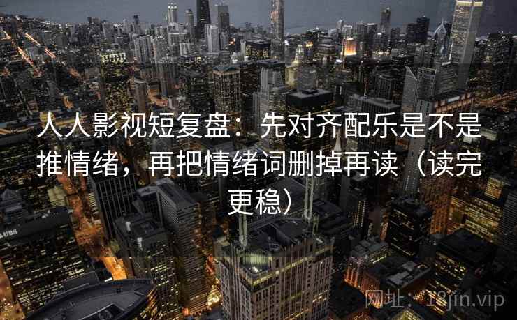 人人影视短复盘：先对齐配乐是不是推情绪，再把情绪词删掉再读（读完更稳）  第2张