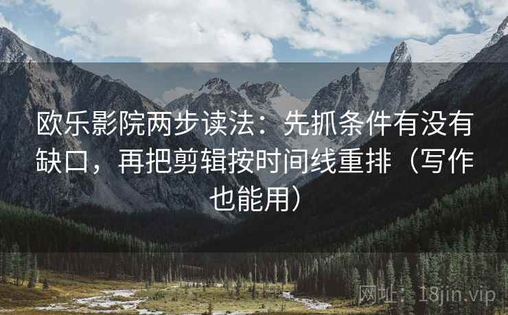 欧乐影院两步读法：先抓条件有没有缺口，再把剪辑按时间线重排（写作也能用）  第1张