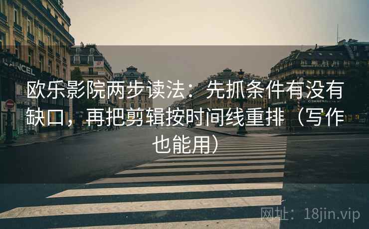 欧乐影院两步读法：先抓条件有没有缺口，再把剪辑按时间线重排（写作也能用）  第2张
