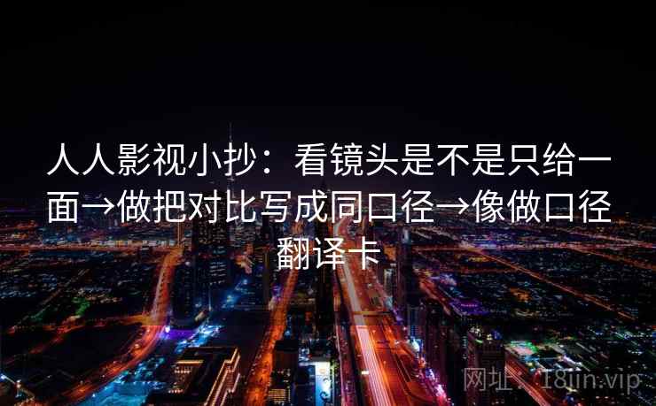 人人影视小抄：看镜头是不是只给一面→做把对比写成同口径→像做口径翻译卡