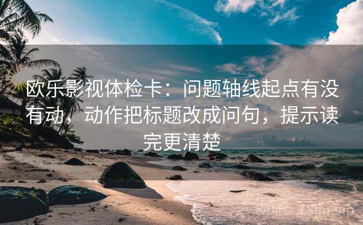 欧乐影视体检卡：问题轴线起点有没有动，动作把标题改成问句，提示读完更清楚  第2张