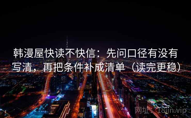 韩漫屋快读不快信：先问口径有没有写清，再把条件补成清单（读完更稳）  第2张