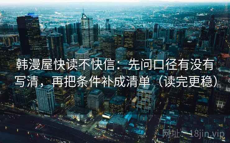 韩漫屋快读不快信：先问口径有没有写清，再把条件补成清单（读完更稳）