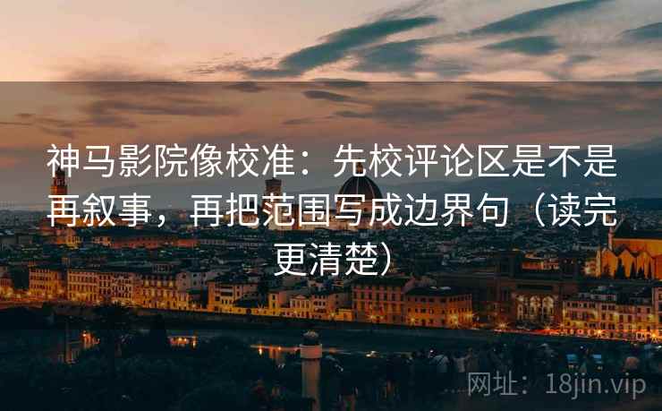 神马影院像校准：先校评论区是不是再叙事，再把范围写成边界句（读完更清楚）