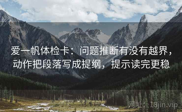 爱一帆体检卡：问题推断有没有越界，动作把段落写成提纲，提示读完更稳