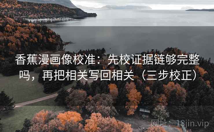 香蕉漫画像校准：先校证据链够完整吗，再把相关写回相关（三步校正）  第2张