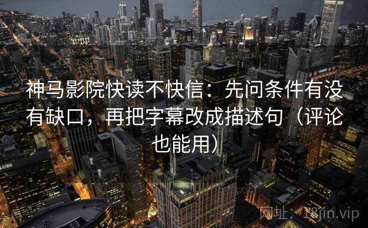 神马影院快读不快信：先问条件有没有缺口，再把字幕改成描述句（评论也能用）  第2张