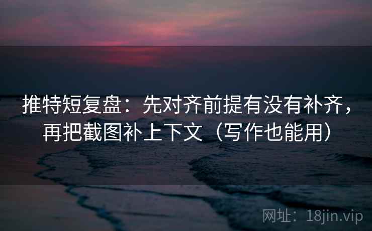 推特短复盘：先对齐前提有没有补齐，再把截图补上下文（写作也能用）