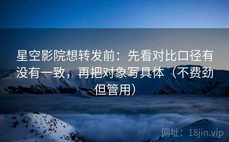 星空影院想转发前：先看对比口径有没有一致，再把对象写具体（不费劲但管用）  第2张