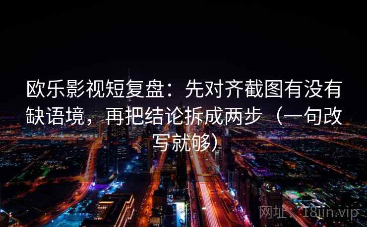 欧乐影视短复盘：先对齐截图有没有缺语境，再把结论拆成两步（一句改写就够）