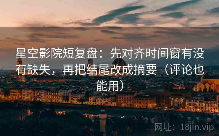 星空影院短复盘：先对齐时间窗有没有缺失，再把结尾改成摘要（评论也能用）  第1张
