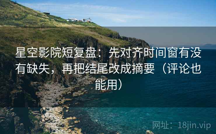 星空影院短复盘：先对齐时间窗有没有缺失，再把结尾改成摘要（评论也能用）  第2张