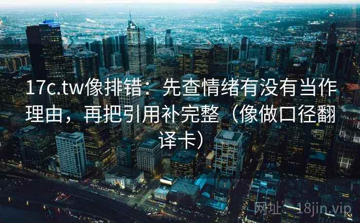 17c.tw像排错：先查情绪有没有当作理由，再把引用补完整（像做口径翻译卡）  第1张